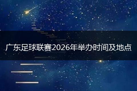 广东足球联赛2026年举办时间及地点