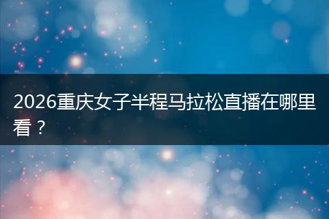2026重庆女子半程马拉松直播在哪里看？