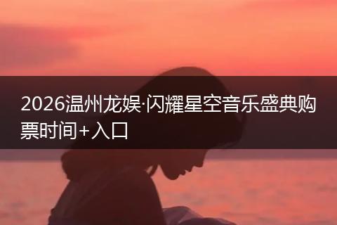 2026温州龙娱·闪耀星空音乐盛典购票时间+入口