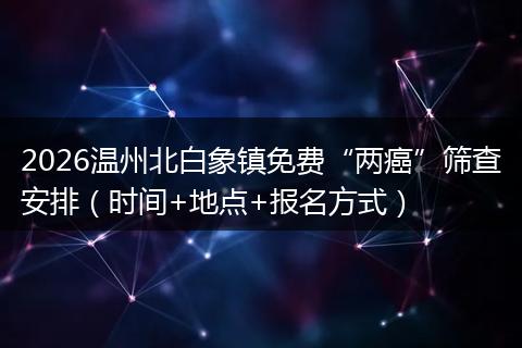 2026温州北白象镇免费“两癌”筛查安排（时间+地点+报名方式）