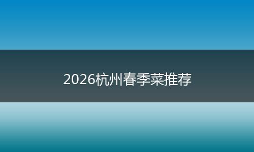2026杭州春季菜推荐