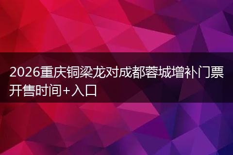 2026重庆铜梁龙对成都蓉城增补门票开售时间+入口