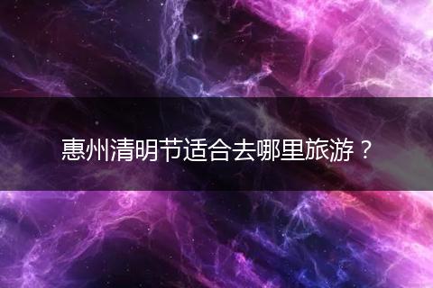 惠州清明节适合去哪里旅游?