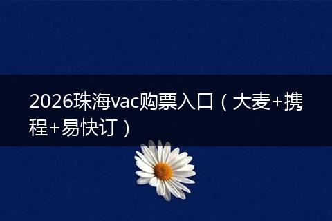 2026珠海vac购票入口(大麦+携程+易快订)