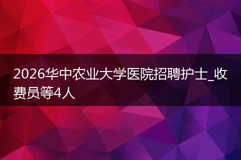 2026华中农业大学医院招聘护士_收费员等4人