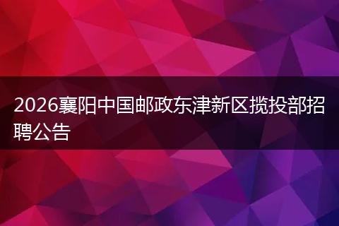 2026襄阳中国邮政东津新区揽投部招聘公告