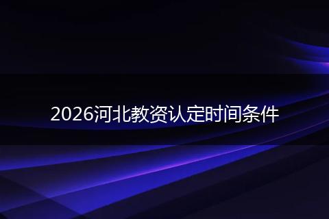 2026河北教资认定时间条件