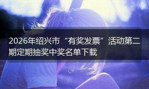 2026年绍兴市“有奖发票”活动第二期定期抽奖中奖名单下载