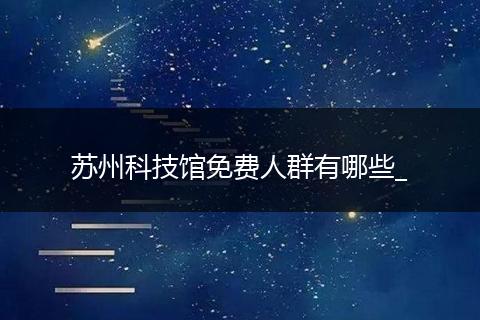 苏州科技馆免费人群有哪些_