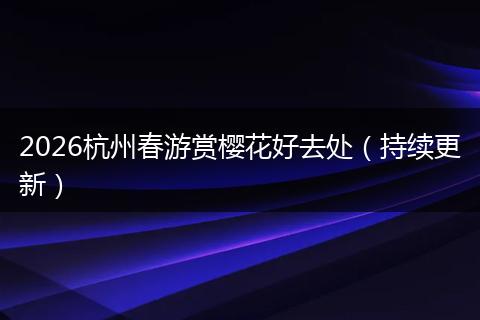 2026杭州春游赏樱花好去处（持续更新）