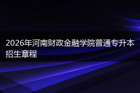 2026年河南财政金融学院普通专升本招生章程