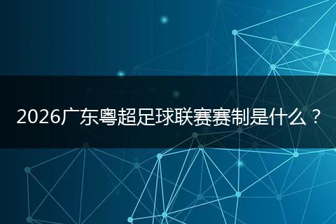 2026广东粤超足球联赛赛制是什么？