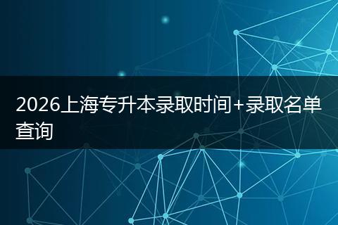 2026上海专升本录取时间+录取名单查询