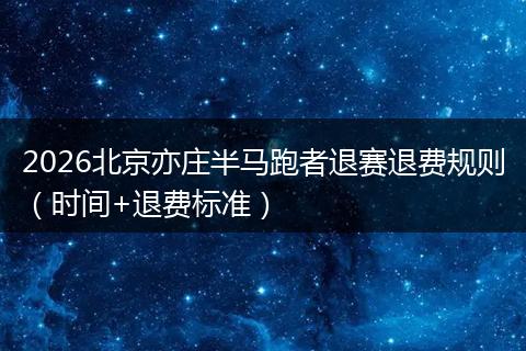 2026北京亦庄半马跑者退赛退费规则（时间+退费标准）