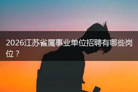 2026江苏省属事业单位招聘有哪些岗位？