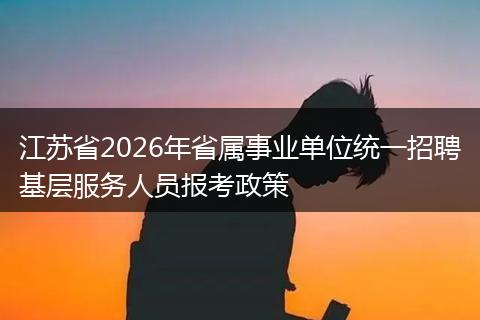 江苏省2026年省属事业单位统一招聘基层服务人员报考政策