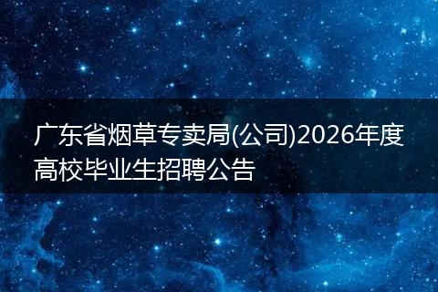 广东省烟草专卖局(公司)2026年度高校毕业生招聘公告