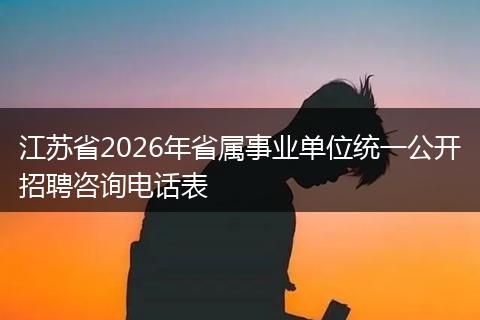 江苏省2026年省属事业单位统一公开招聘咨询电话表