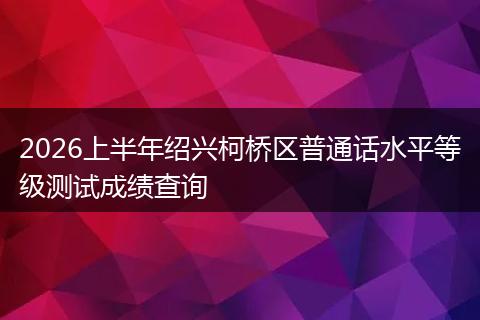 2026上半年绍兴柯桥区普通话水平等级测试成绩查询