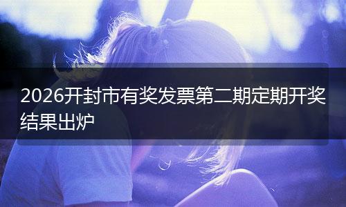 2026开封市有奖发票第二期定期开奖结果出炉