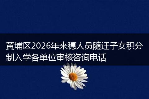 黄埔区2026年来穗人员随迁子女积分制入学各单位审核咨询电话