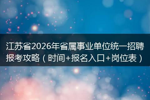 江苏省2026年省属事业单位统一招聘报考攻略（时间+报名入口+岗位表）