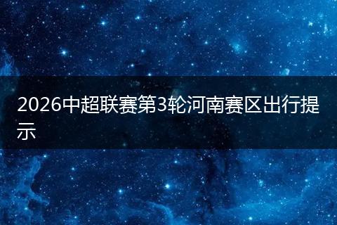 2026中超联赛第3轮河南赛区出行提示