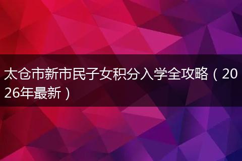 太仓市新市民子女积分入学全攻略（2026年最新）