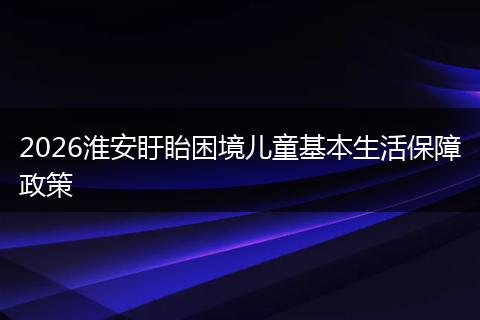 2026淮安盱眙困境儿童基本生活保障政策
