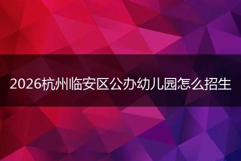 2026杭州临安区公办幼儿园怎么招生