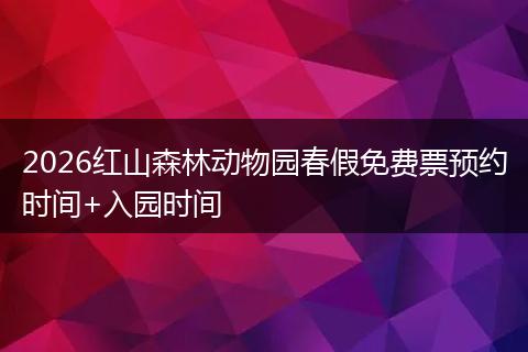 2026红山森林动物园春假免费票预约时间+入园时间