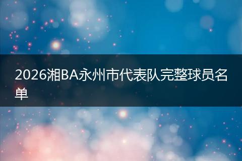2026湘BA永州市代表队完整球员名单
