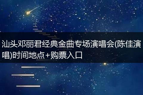 汕头邓丽君经典金曲专场演唱会(陈佳演唱)时间地点+购票入口