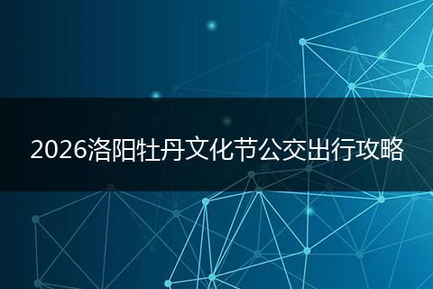 2026洛阳牡丹文化节公交出行攻略