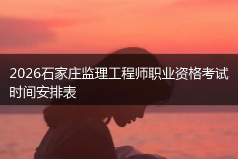 2026石家庄监理工程师职业资格考试时间安排表