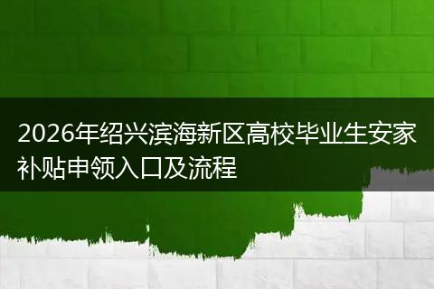 2026年绍兴滨海新区高校毕业生安家补贴申领入口及流程