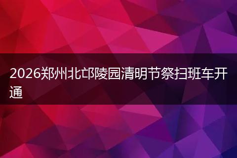 2026郑州北邙陵园清明节祭扫班车开通
