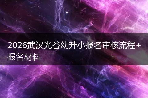 2026武汉光谷幼升小报名审核流程+报名材料