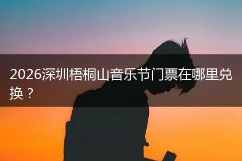 2026深圳梧桐山音乐节门票在哪里兑换？
