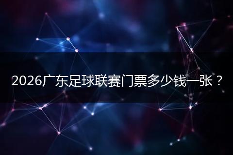 2026广东足球联赛门票多少钱一张？