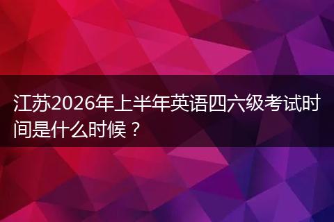 江苏2026年上半年英语四六级考试时间是什么时候？