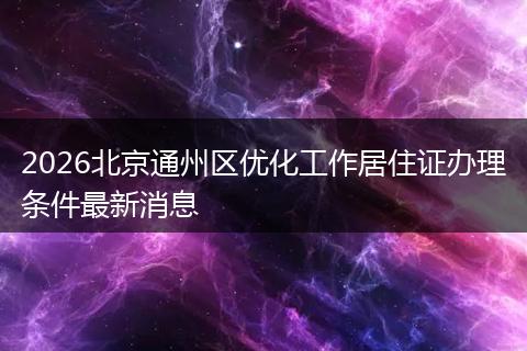 2026北京通州区优化工作居住证办理条件最新消息
