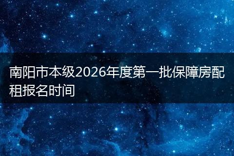 南阳市本级2026年度第一批保障房配租报名时间