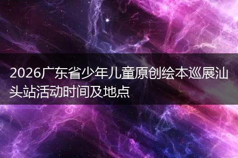 2026广东省少年儿童原创绘本巡展汕头站活动时间及地点