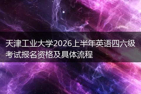天津工业大学2026上半年英语四六级考试报名资格及具体流程