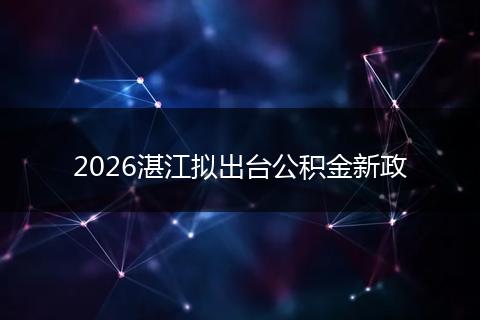2026湛江拟出台公积金新政