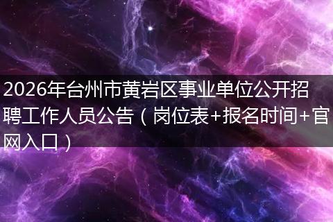 2026年台州市黄岩区事业单位公开招聘工作人员公告（岗位表+报名时间+官网入口）