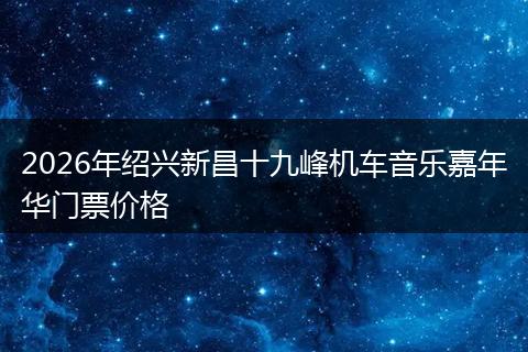 2026年绍兴新昌十九峰机车音乐嘉年华门票价格