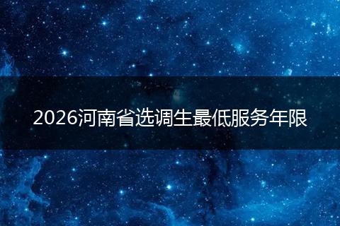 2026河南省选调生最低服务年限