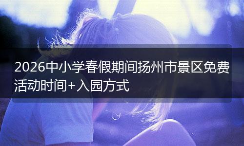 2026中小学春假期间扬州市景区免费活动时间+入园方式
